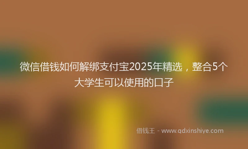 微信借钱如何解绑支付宝2025年精选，整合5个大学生可以使用的口子