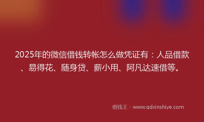 2025年的微信借钱转帐怎么做凭证有：人品借款、易得花、随身贷、薪小用、阿凡达速借等。