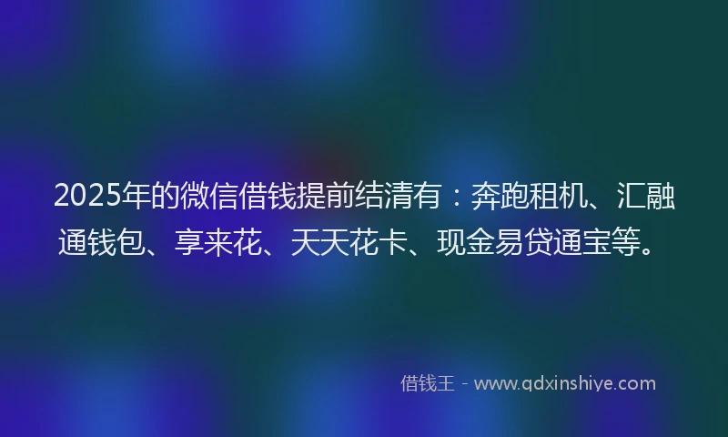 2025年的微信借钱提前结清有：奔跑租机、汇融通钱包、享来花、天天花卡、现金易贷通宝等。