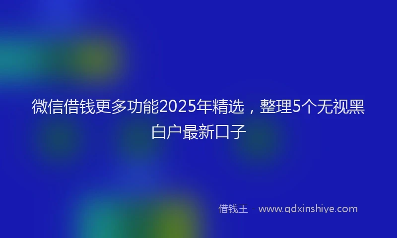 微信借钱更多功能2025年精选，整理5个无视黑白户最新口子