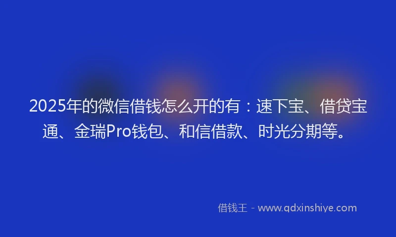 2025年的微信借钱怎么开的有：速下宝、借贷宝通、金瑞Pro钱包、和信借款、时光分期等。