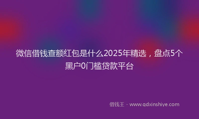 微信借钱查额红包是什么2025年精选，盘点5个黑户0门槛贷款平台