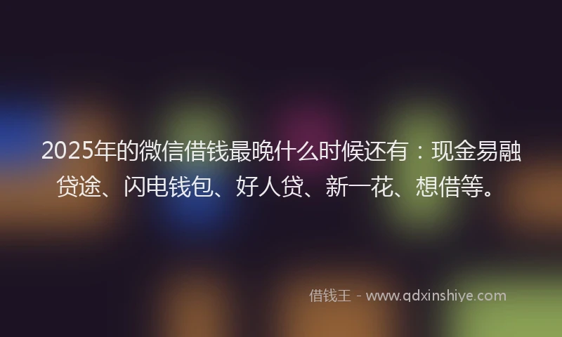 2025年的微信借钱最晚什么时候还有：现金易融贷途、闪电钱包、好人贷、新一花、想借等。