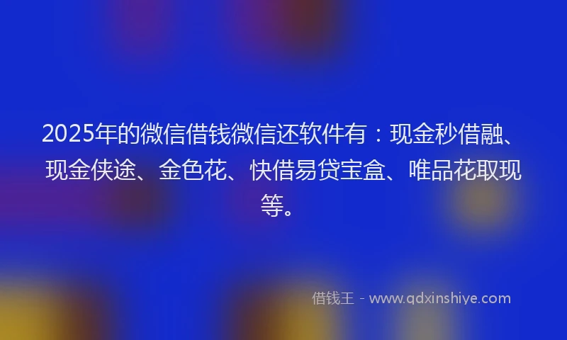 2025年的微信借钱微信还软件有：现金秒借融、现金侠途、金色花、快借易贷宝盒、唯品花取现等。