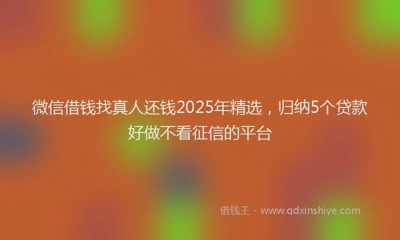 微信借钱找真人还钱2025年精选，归纳5个贷款好做不看征信的平台