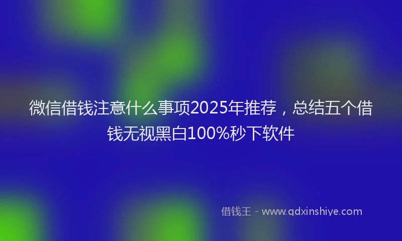 微信借钱注意什么事项2025年推荐，总结五个借钱无视黑白100%秒下软件