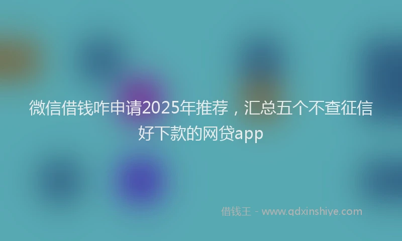 微信借钱咋申请2025年推荐，汇总五个不查征信好下款的网贷app