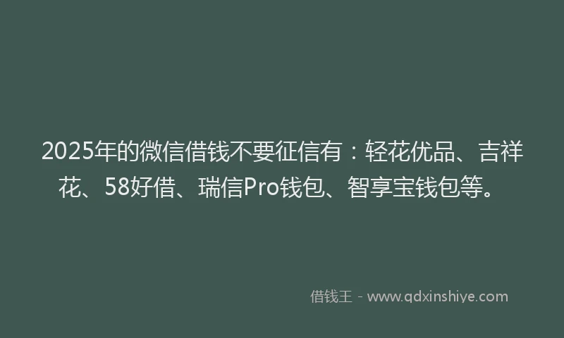 2025年的微信借钱不要征信有：轻花优品、吉祥花、58好借、瑞信Pro钱包、智享宝钱包等。