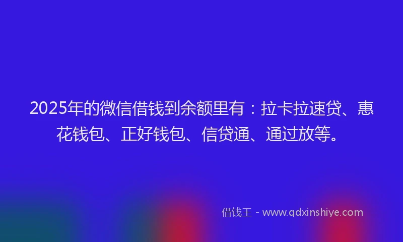 2025年的微信借钱到余额里有：拉卡拉速贷、惠花钱包、正好钱包、信贷通、通过放等。