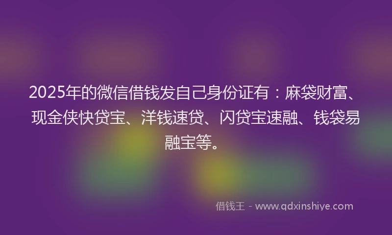 2025年的微信借钱发自己身份证有：麻袋财富、现金侠快贷宝、洋钱速贷、闪贷宝速融、钱袋易融宝等。