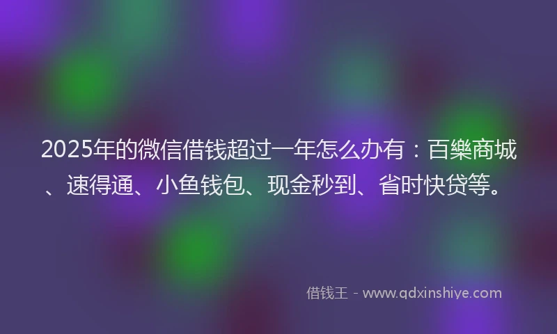 2025年的微信借钱超过一年怎么办有：百樂商城、速得通、小鱼钱包、现金秒到、省时快贷等。