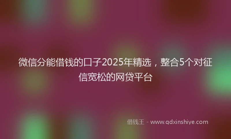 微信分能借钱的口子2025年精选，整合5个对征信宽松的网贷平台