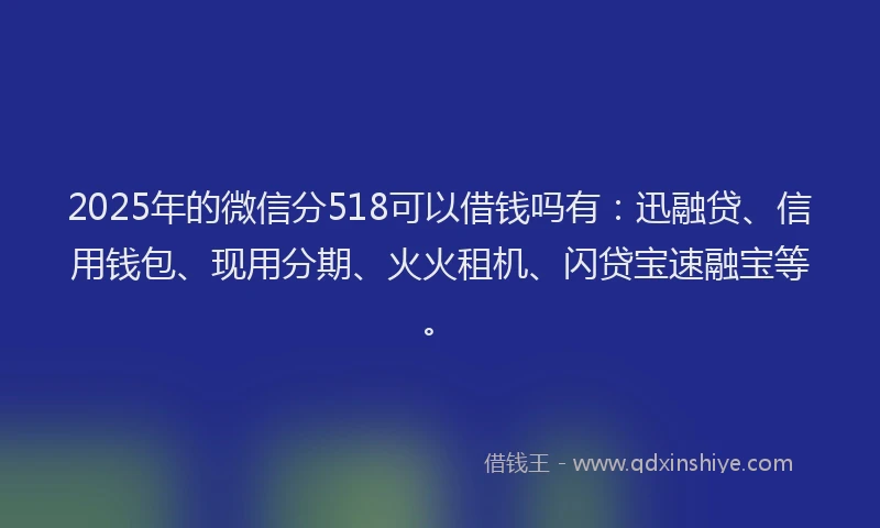 2025年的微信分518可以借钱吗有：迅融贷、信用钱包、现用分期、火火租机、闪贷宝速融宝等。