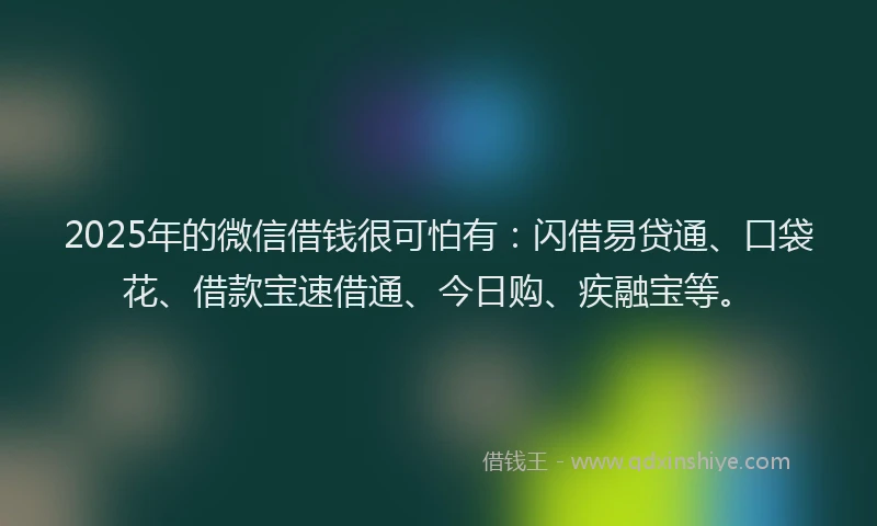 2025年的微信借钱很可怕有：闪借易贷通、口袋花、借款宝速借通、今日购、疾融宝等。