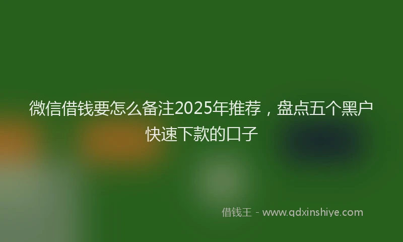 微信借钱要怎么备注2025年推荐，盘点五个黑户快速下款的口子