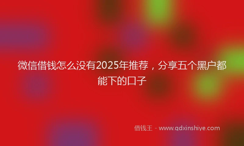 微信借钱怎么没有2025年推荐，分享五个黑户都能下的口子