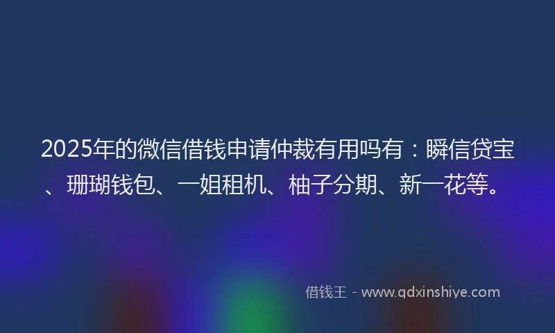 2025年的微信借钱申请仲裁有用吗有：瞬信贷宝、珊瑚钱包、一姐租机、柚子分期、新一花等。