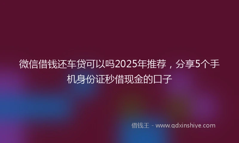 微信借钱还车贷可以吗2025年推荐，分享5个手机身份证秒借现金的口子