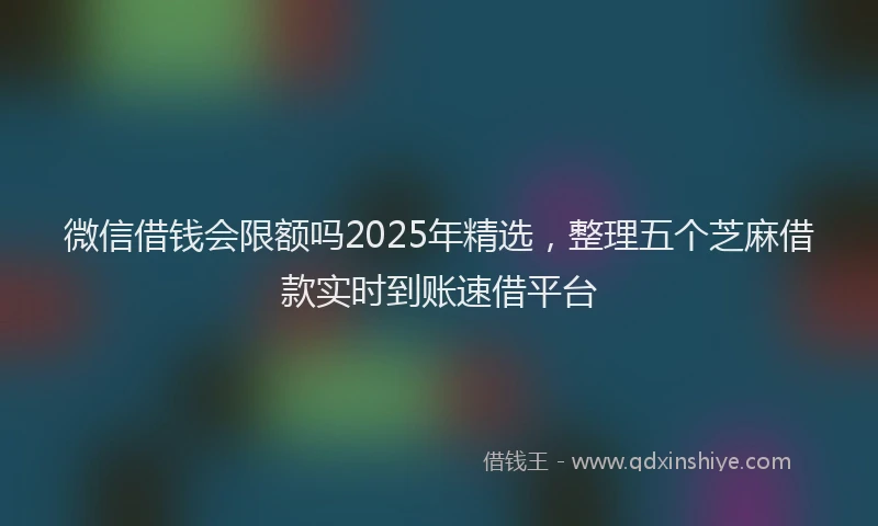 微信借钱会限额吗2025年精选，整理五个芝麻借款实时到账速借平台