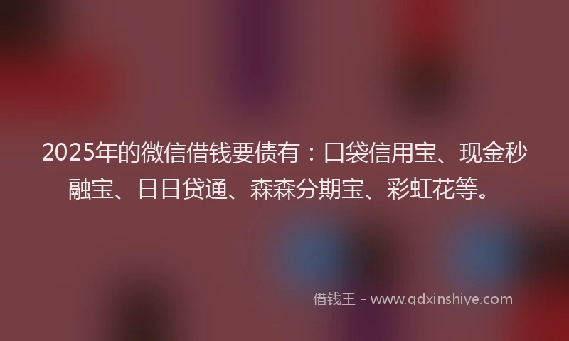 2025年的微信借钱要债有：口袋信用宝、现金秒融宝、日日贷通、森森分期宝、彩虹花等。