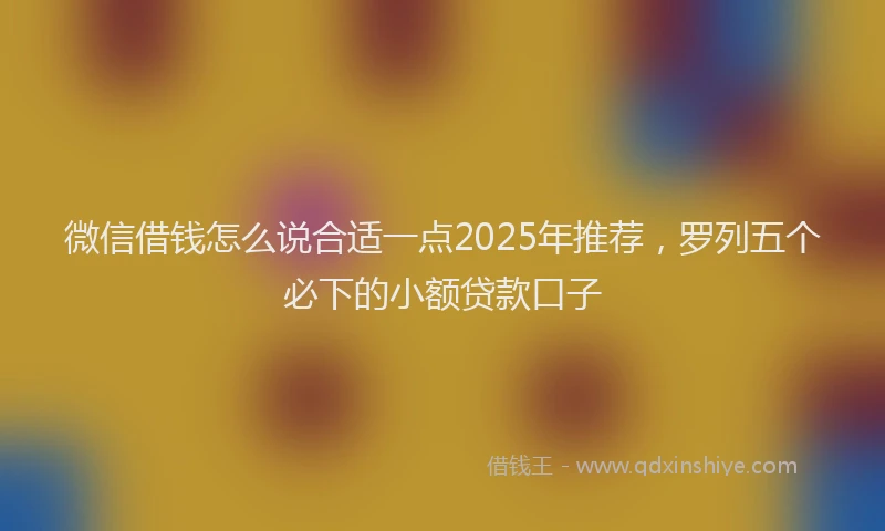 微信借钱怎么说合适一点2025年推荐，罗列五个必下的小额贷款口子