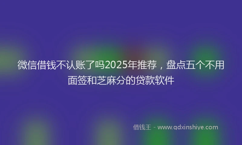 微信借钱不认账了吗2025年推荐，盘点五个不用面签和芝麻分的贷款软件