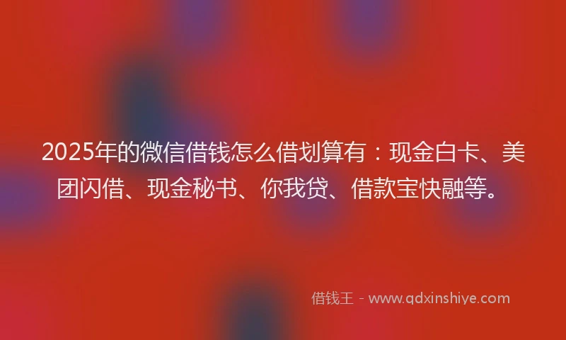 2025年的微信借钱怎么借划算有：现金白卡、美团闪借、现金秘书、你我贷、借款宝快融等。