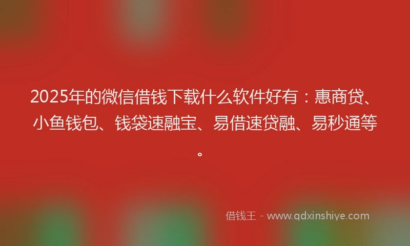 2025年的微信借钱下载什么软件好有：惠商贷、小鱼钱包、钱袋速融宝、易借速贷融、易秒通等。