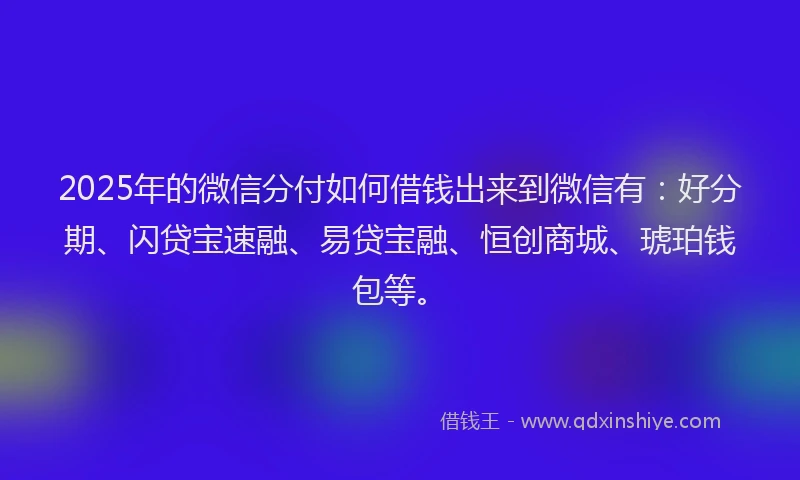 2025年的微信分付如何借钱出来到微信有：好分期、闪贷宝速融、易贷宝融、恒创商城、琥珀钱包等。