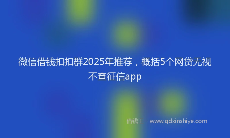 微信借钱扣扣群2025年推荐，概括5个网贷无视不查征信app