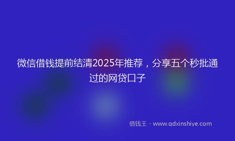 微信借钱提前结清2025年推荐，分享五个秒批通过的网贷口子