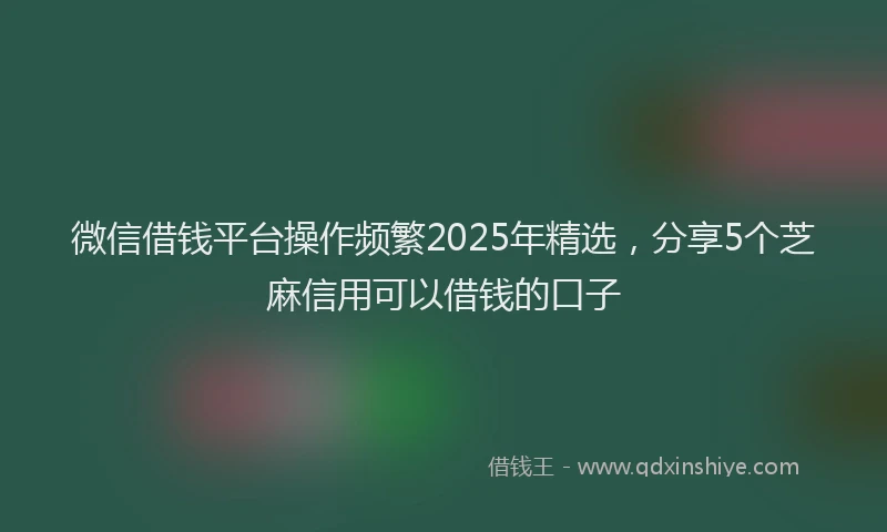 微信借钱平台操作频繁2025年精选，分享5个芝麻信用可以借钱的口子