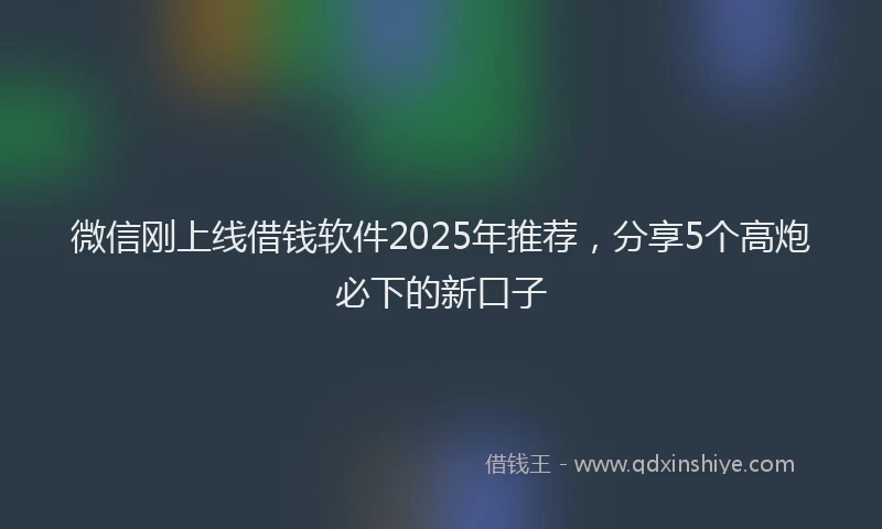 微信刚上线借钱软件2025年推荐，分享5个高炮必下的新口子