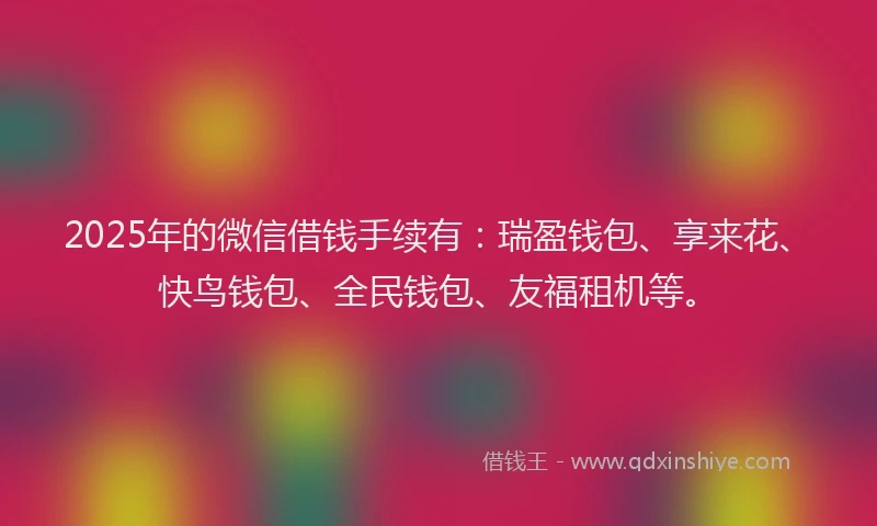 2025年的微信借钱手续有：瑞盈钱包、享来花、快鸟钱包、全民钱包、友福租机等。