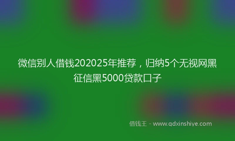 微信别人借钱202025年推荐，归纳5个无视网黑征信黑5000贷款口子