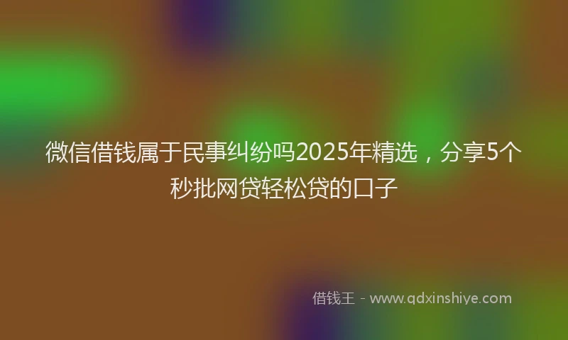 微信借钱属于民事纠纷吗2025年精选，分享5个秒批网贷轻松贷的口子