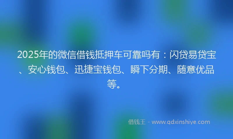 2025年的微信借钱抵押车可靠吗有：闪贷易贷宝、安心钱包、迅捷宝钱包、瞬下分期、随意优品等。