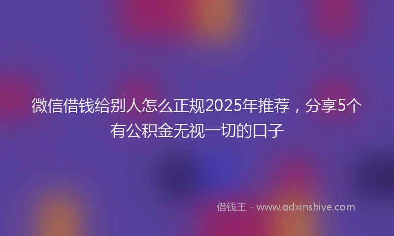 微信借钱给别人怎么正规2025年推荐，分享5个有公积金无视一切的口子