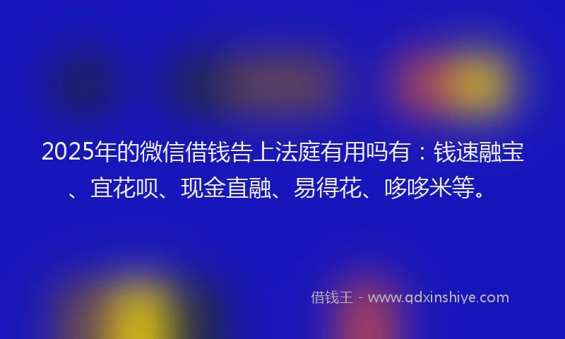 2025年的微信借钱告上法庭有用吗有：钱速融宝、宜花呗、现金直融、易得花、哆哆米等。