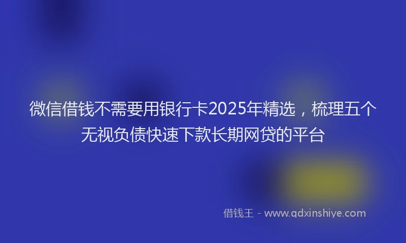 微信借钱不需要用银行卡2025年精选，梳理五个无视负债快速下款长期网贷的平台