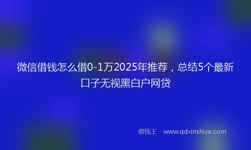 微信借钱怎么借0-1万2025年推荐，总结5个最新口子无视黑白户网贷