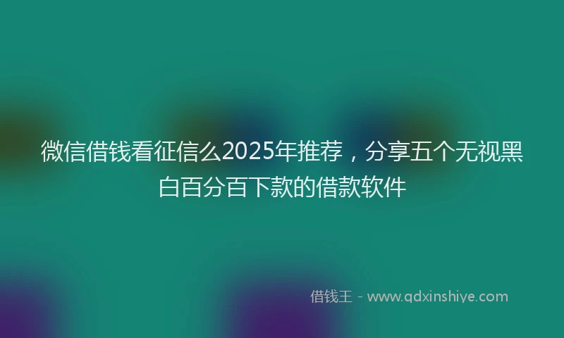 微信借钱看征信么2025年推荐，分享五个无视黑白百分百下款的借款软件