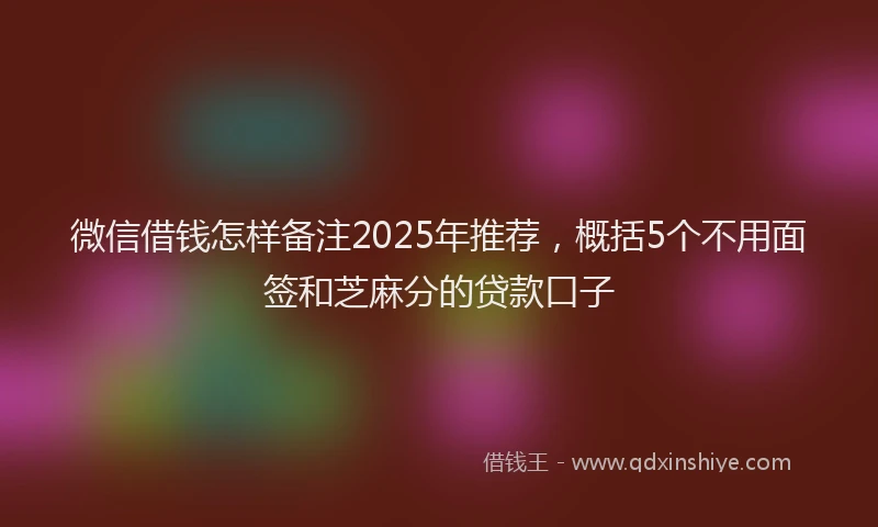 微信借钱怎样备注2025年推荐，概括5个不用面签和芝麻分的贷款口子