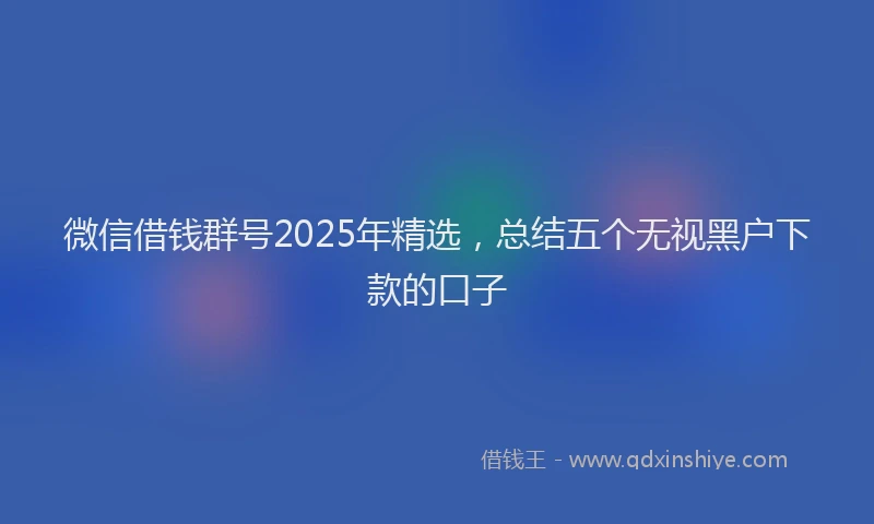微信借钱群号2025年精选，总结五个无视黑户下款的口子
