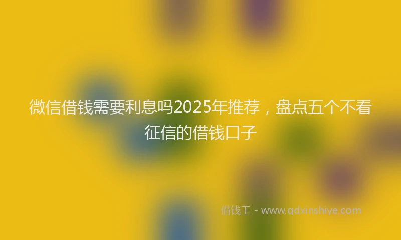 微信借钱需要利息吗2025年推荐，盘点五个不看征信的借钱口子