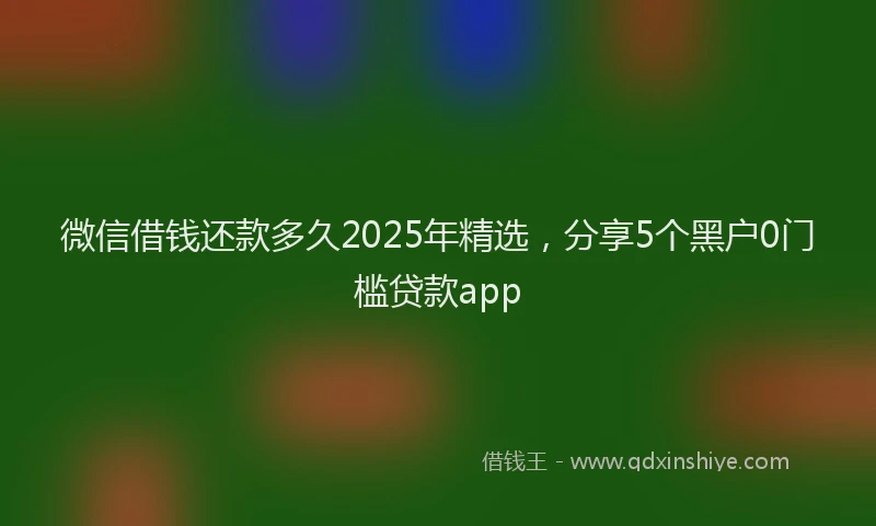 微信借钱还款多久2025年精选，分享5个黑户0门槛贷款app