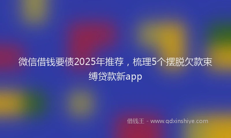 微信借钱要债2025年推荐，梳理5个摆脱欠款束缚贷款新app
