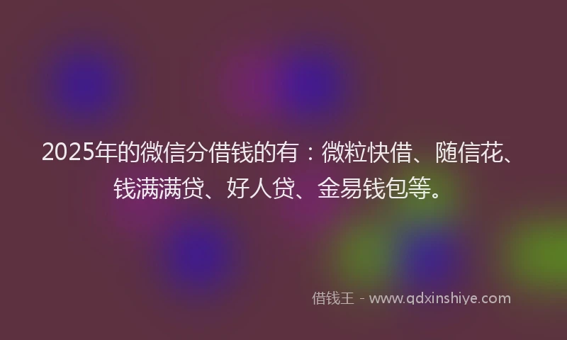 2025年的微信分借钱的有：微粒快借、随信花、钱满满贷、好人贷、金易钱包等。