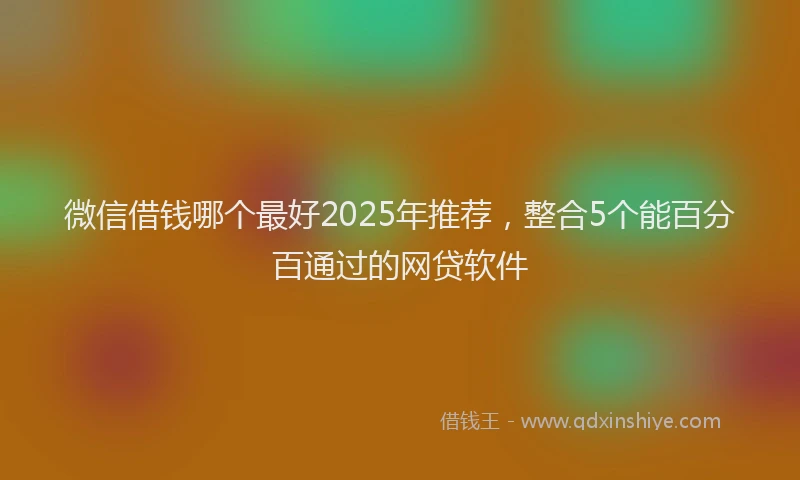 微信借钱哪个最好2025年推荐，整合5个能百分百通过的网贷软件