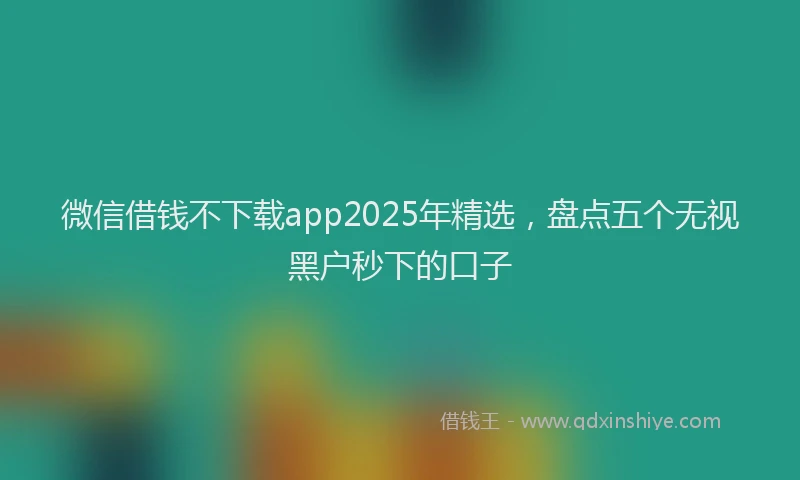 微信借钱不下载app2025年精选，盘点五个无视黑户秒下的口子